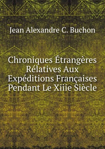 Обложка книги Chroniques Etrangeres Relatives Aux Expeditions Francaises Pendant Le Xiiie Siecle, Jean Alexandre C. Buchon