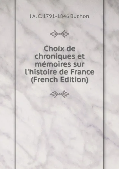 Обложка книги Choix de chroniques et memoires sur l.histoire de France (French Edition), J A. C. 1791-1846 Buchon