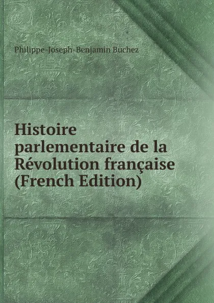 Обложка книги Histoire parlementaire de la Revolution francaise (French Edition), Philippe-Joseph-Benjamin Buchez