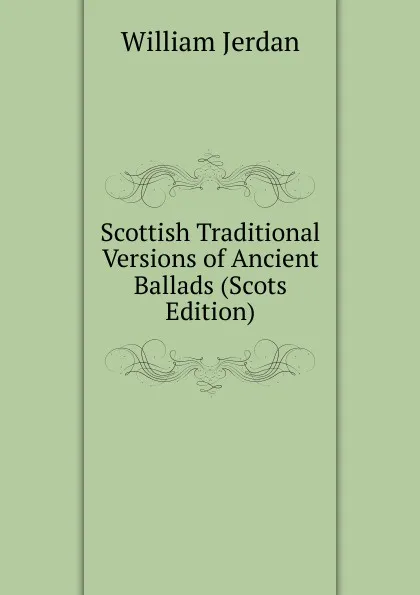 Обложка книги Scottish Traditional Versions of Ancient Ballads (Scots Edition), William Jerdan