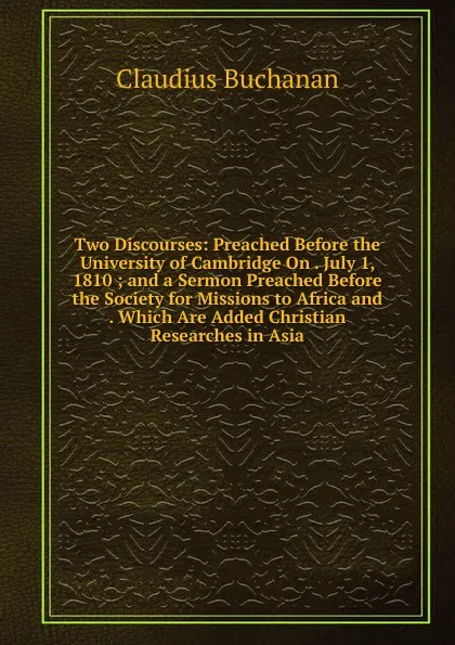 Обложка книги Two Discourses: Preached Before the University of Cambridge On . July 1, 1810 ; and a Sermon Preached Before the Society for Missions to Africa and . Which Are Added Christian Researches in Asia, Claudius Buchanan