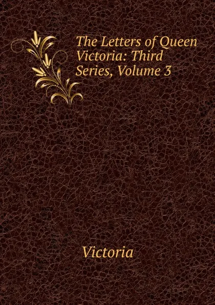 Обложка книги The Letters of Queen Victoria: Third Series, Volume 3, Victoria