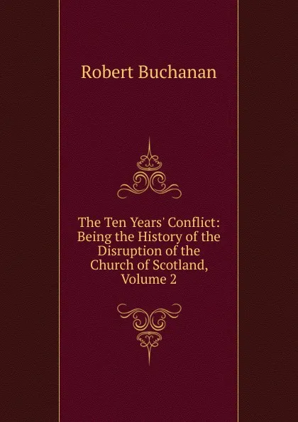 Обложка книги The Ten Years. Conflict: Being the History of the Disruption of the Church of Scotland, Volume 2, Robert Buchanan