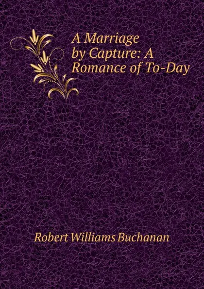 Обложка книги A Marriage by Capture: A Romance of To-Day, Buchanan Robert Williams