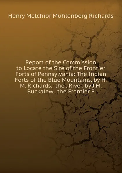 Обложка книги Report of the Commission to Locate the Site of the Frontier Forts of Pennsylvania: The Indian Forts of the Blue Mountains. by H.M. Richards.  the . River. by J.M. Buckalew.  the Frontier F, Henry Melchior Muhlenberg Richards