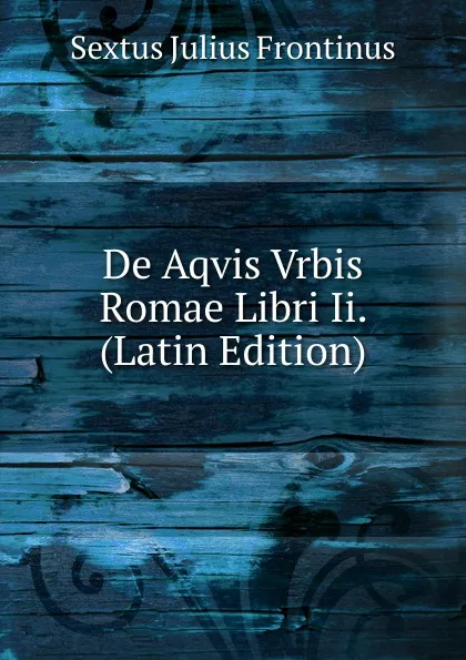 Обложка книги De Aqvis Vrbis Romae Libri Ii. (Latin Edition), Sextus Julius Frontinus