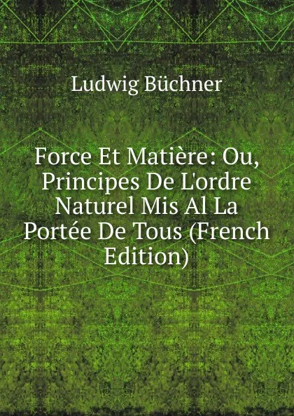 Обложка книги Force Et Matiere: Ou, Principes De L.ordre Naturel Mis Al La Portee De Tous (French Edition), Ludwig Büchner