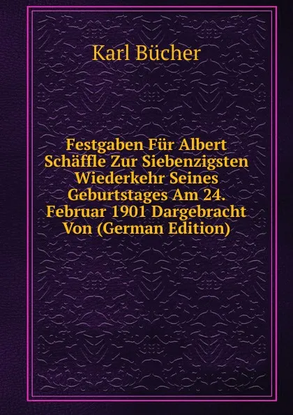 Обложка книги Festgaben Fur Albert Schaffle Zur Siebenzigsten Wiederkehr Seines Geburtstages Am 24. Februar 1901 Dargebracht Von (German Edition), Karl Bücher