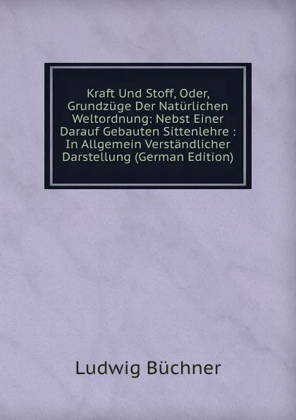 Обложка книги Kraft Und Stoff, Oder, Grundzuge Der Naturlichen Weltordnung: Nebst Einer Darauf Gebauten Sittenlehre : In Allgemein Verstandlicher Darstellung (German Edition), Ludwig Büchner