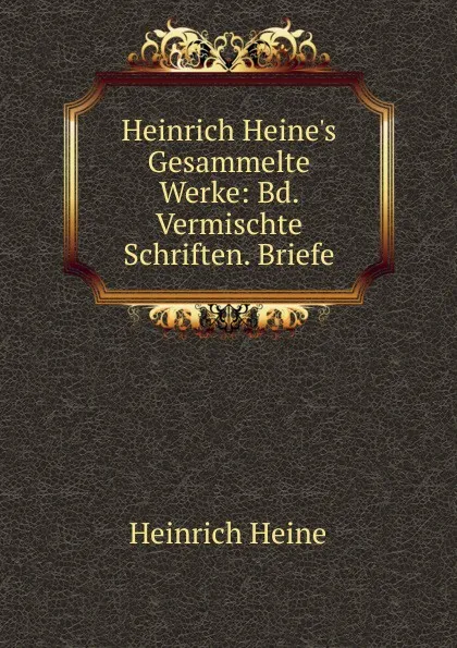 Обложка книги Heinrich Heine.s Gesammelte Werke: Bd. Vermischte Schriften. Briefe, Heinrich Heine