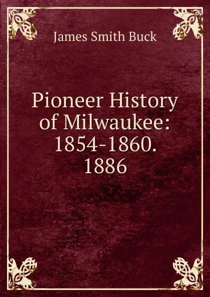 Обложка книги Pioneer History of Milwaukee: 1854-1860. 1886, James Smith Buck