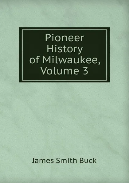 Обложка книги Pioneer History of Milwaukee, Volume 3, James Smith Buck