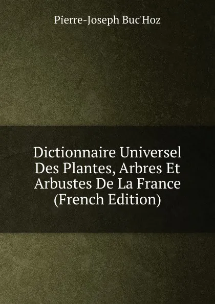 Обложка книги Dictionnaire Universel Des Plantes, Arbres Et Arbustes De La France (French Edition), Pierre-Joseph Buc'hoz