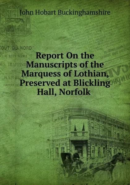 Обложка книги Report On the Manuscripts of the Marquess of Lothian, Preserved at Blickling Hall, Norfolk ., John Hobart Buckinghamshire