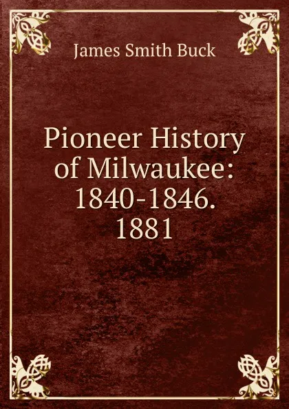 Обложка книги Pioneer History of Milwaukee: 1840-1846. 1881, James Smith Buck