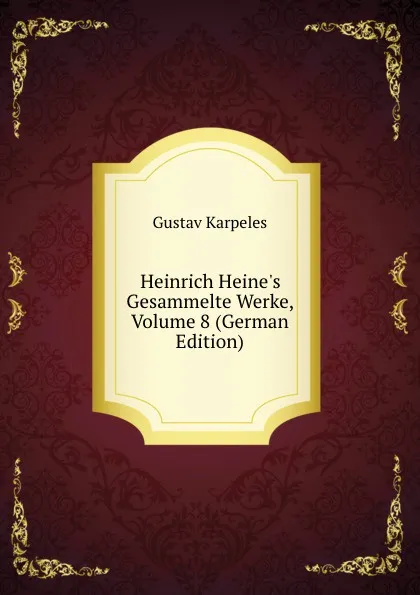 Обложка книги Heinrich Heine.s Gesammelte Werke, Volume 8 (German Edition), Gustav Karpeles