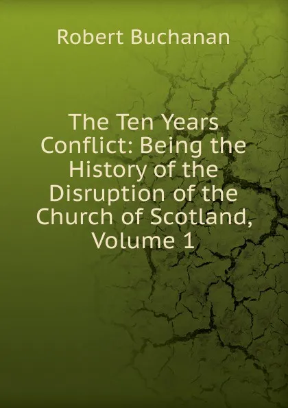 Обложка книги The Ten Years Conflict: Being the History of the Disruption of the Church of Scotland, Volume 1, Robert Buchanan