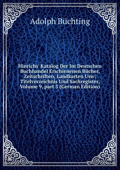 Обложка книги Hinrichs. Katalog Der Im Deutschen Buchhandel Erschienenen Bucher, Zeitschriften, Landkarten Usw: Titelverzeichnis Und Sachregister, Volume 9,.part 3 (German Edition), Adolph Büchting