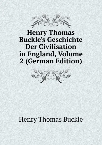 Обложка книги Henry Thomas Buckle.s Geschichte Der Civilisation in England, Volume 2 (German Edition), Henry Thomas Buckle