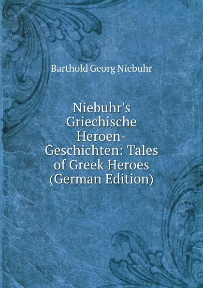 Обложка книги Niebuhr.s Griechische Heroen-Geschichten: Tales of Greek Heroes (German Edition), Barthold Georg Niebuhr