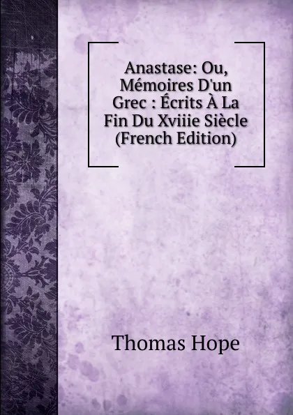 Обложка книги Anastase: Ou, Memoires D.un Grec : Ecrits A La Fin Du Xviiie Siecle (French Edition), Thomas Hope