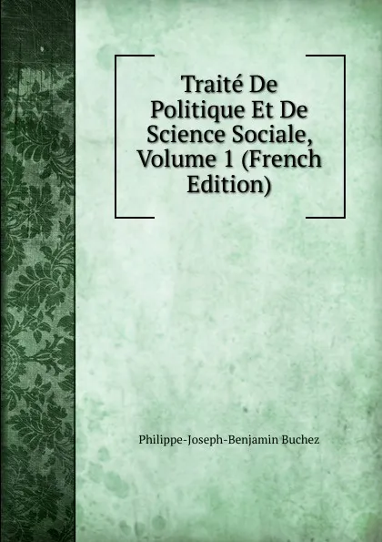 Обложка книги Traite De Politique Et De Science Sociale, Volume 1 (French Edition), Philippe-Joseph-Benjamin Buchez