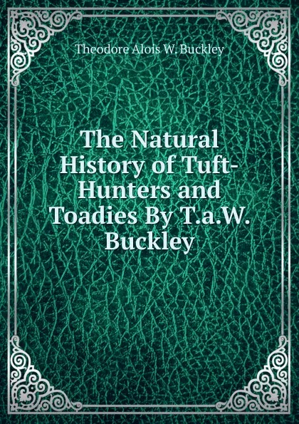Обложка книги The Natural History of Tuft-Hunters and Toadies By T.a.W. Buckley., Theodore Alois W. Buckley