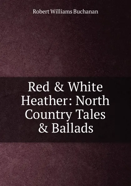 Обложка книги Red . White Heather: North Country Tales . Ballads, Buchanan Robert Williams