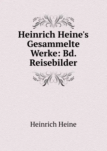 Обложка книги Heinrich Heine.s Gesammelte Werke: Bd. Reisebilder, Heinrich Heine