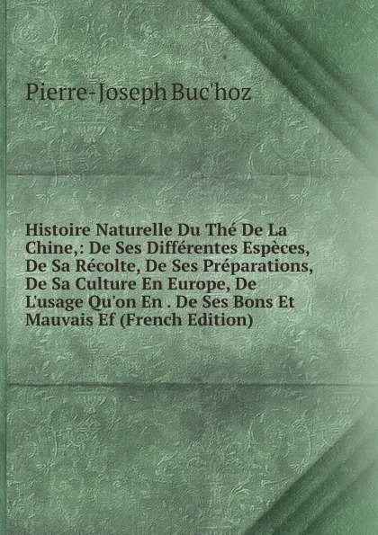 Обложка книги Histoire Naturelle Du The De La Chine,: De Ses Differentes Especes, De Sa Recolte, De Ses Preparations, De Sa Culture En Europe, De L.usage Qu.on En . De Ses Bons Et Mauvais Ef (French Edition), Pierre-Joseph Buc'hoz