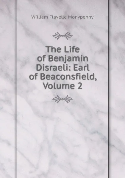 Обложка книги The Life of Benjamin Disraeli: Earl of Beaconsfield, Volume 2, William Flavelle Monypenny