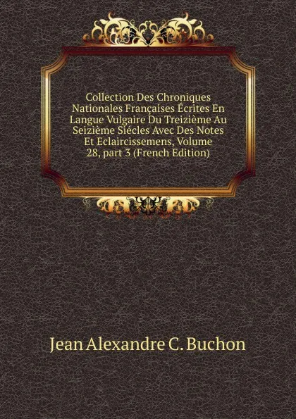 Обложка книги Collection Des Chroniques Nationales Francaises Ecrites En Langue Vulgaire Du Treizieme Au Seizieme Siecles Avec Des Notes Et Eclaircissemens, Volume 28,.part 3 (French Edition), Jean Alexandre C. Buchon