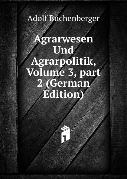 Обложка книги Agrarwesen Und Agrarpolitik, Volume 3,.part 2 (German Edition), Adolf Buchenberger