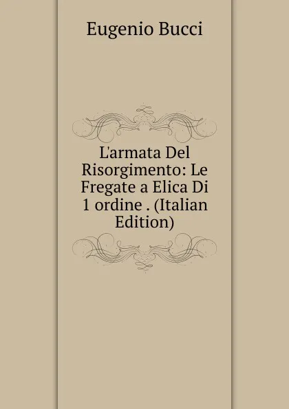 Обложка книги L.armata Del Risorgimento: Le Fregate a Elica Di 1 ordine . (Italian Edition), Eugenio Bucci