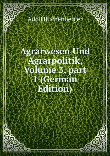 Обложка книги Agrarwesen Und Agrarpolitik, Volume 3,.part 1 (German Edition), Adolf Buchenberger