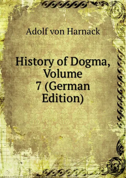 Обложка книги History of Dogma, Volume 7 (German Edition), Adolf von Harnack