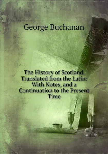 Обложка книги The History of Scotland, Translated from the Latin: With Notes, and a Continuation to the Present Time, Buchanan George