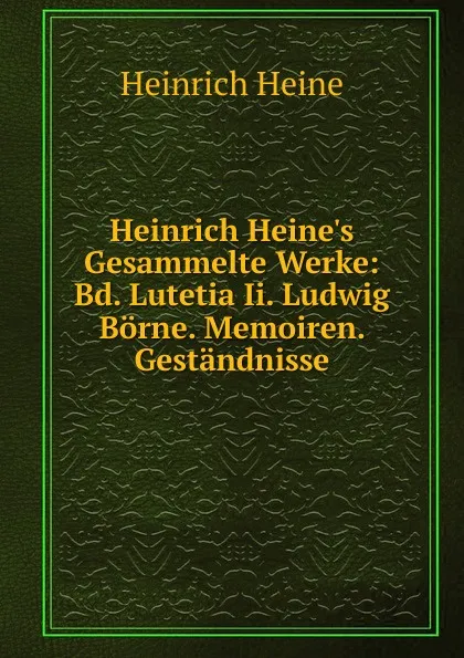 Обложка книги Heinrich Heine.s Gesammelte Werke: Bd. Lutetia Ii. Ludwig Borne. Memoiren. Gestandnisse, Heinrich Heine