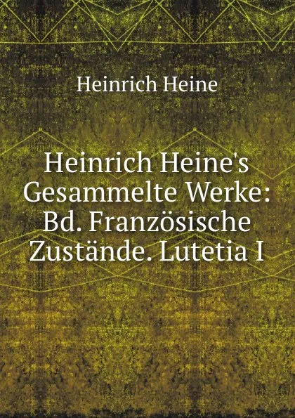 Обложка книги Heinrich Heine.s Gesammelte Werke: Bd. Franzosische Zustande. Lutetia I, Heinrich Heine