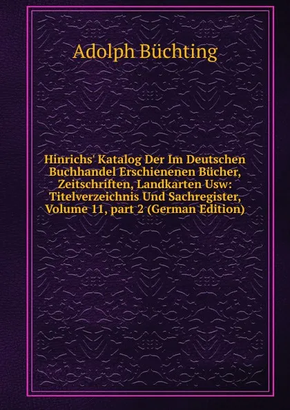 Обложка книги Hinrichs. Katalog Der Im Deutschen Buchhandel Erschienenen Bucher, Zeitschriften, Landkarten Usw: Titelverzeichnis Und Sachregister, Volume 11, part 2 (German Edition), Adolph Büchting