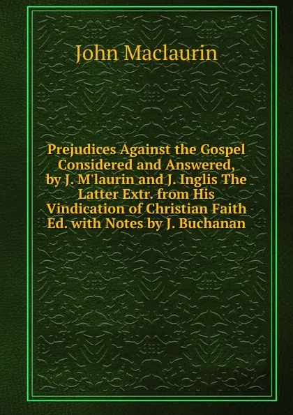 Обложка книги Prejudices Against the Gospel Considered and Answered, by J. M.laurin and J. Inglis The Latter Extr. from His Vindication of Christian Faith Ed. with Notes by J. Buchanan, John Maclaurin