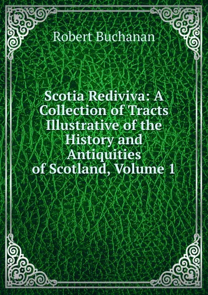 Обложка книги Scotia Rediviva: A Collection of Tracts Illustrative of the History and Antiquities of Scotland, Volume 1, Robert Buchanan