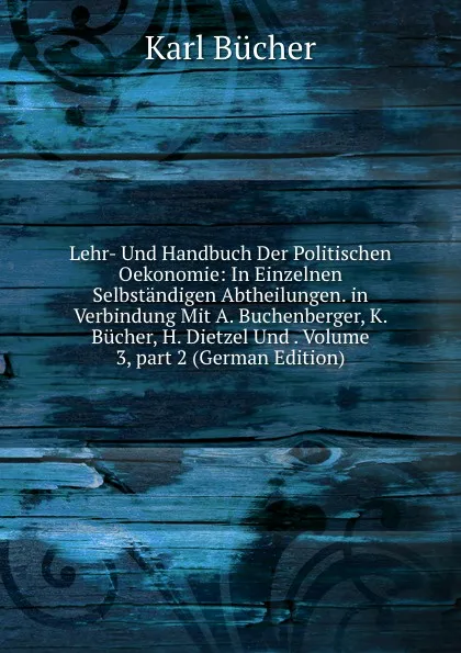 Обложка книги Lehr- Und Handbuch Der Politischen Oekonomie: In Einzelnen Selbstandigen Abtheilungen. in Verbindung Mit A. Buchenberger, K. Bucher, H. Dietzel Und . Volume 3,.part 2 (German Edition), Karl Bücher