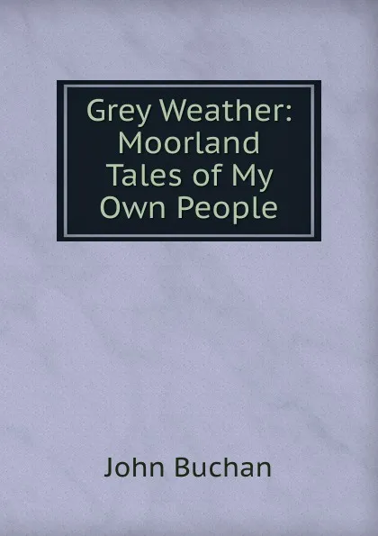 Обложка книги Grey Weather: Moorland Tales of My Own People, Buchan John