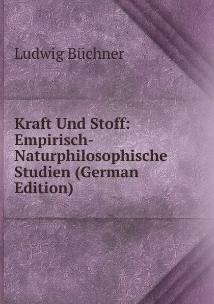 Обложка книги Kraft Und Stoff: Empirisch-Naturphilosophische Studien (German Edition), Ludwig Büchner