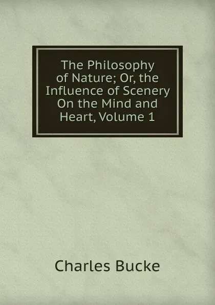 Обложка книги The Philosophy of Nature; Or, the Influence of Scenery On the Mind and Heart, Volume 1, Charles Bucke