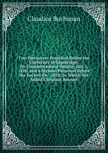 Обложка книги Two Discourses Preached Before the University of Cambridge: On Commencement Sunday, July 1, 1810. and a Sermon Preached Before the Society for . 1810. to Which Are Added Christian Researc, Claudius Buchanan