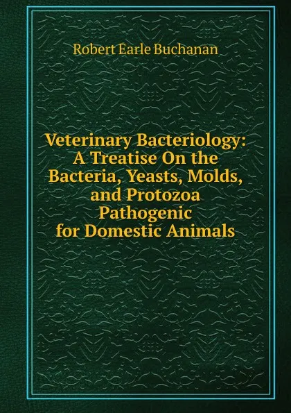 Обложка книги Veterinary Bacteriology: A Treatise On the Bacteria, Yeasts, Molds, and Protozoa Pathogenic for Domestic Animals, Robert Earle Buchanan