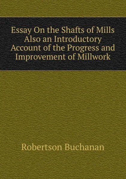 Обложка книги Essay On the Shafts of Mills Also an Introductory Account of the Progress and Improvement of Millwork, Robertson Buchanan