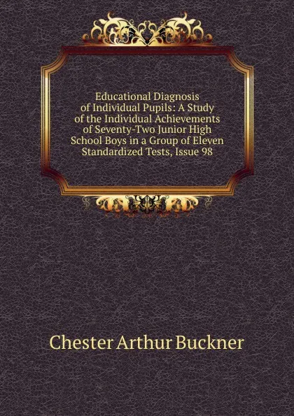 Обложка книги Educational Diagnosis of Individual Pupils: A Study of the Individual Achievements of Seventy-Two Junior High School Boys in a Group of Eleven Standardized Tests, Issue 98, Chester Arthur Buckner